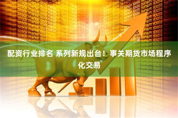 配资行业排名 系列新规出台！事关期货市场程序化交易