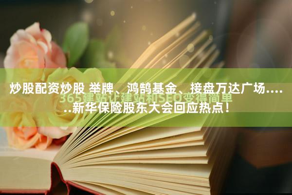炒股配资炒股 举牌、鸿鹄基金、接盘万达广场......新华保险股东大会回应热点！