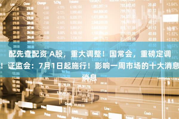 配先查配资 A股，重大调整！国常会，重磅定调！证监会：7月1日起施行！影响一周市场的十大消息