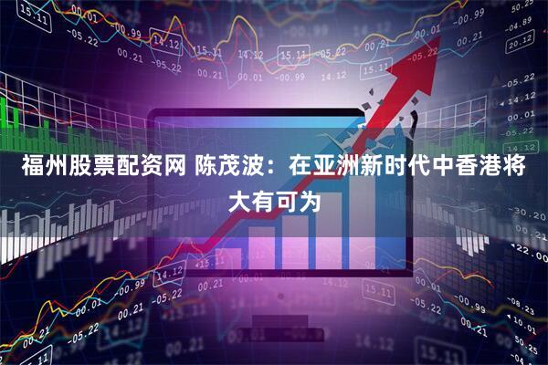 福州股票配资网 陈茂波：在亚洲新时代中香港将大有可为