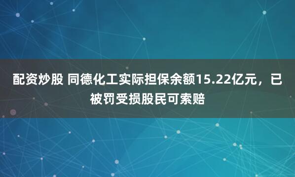 配资炒股 同德化工实际担保余额15.22亿元，已被罚受损股民可索赔