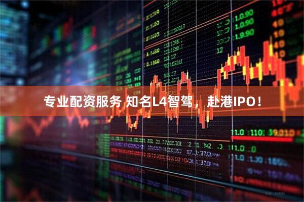 专业配资服务 知名L4智驾，赴港IPO！