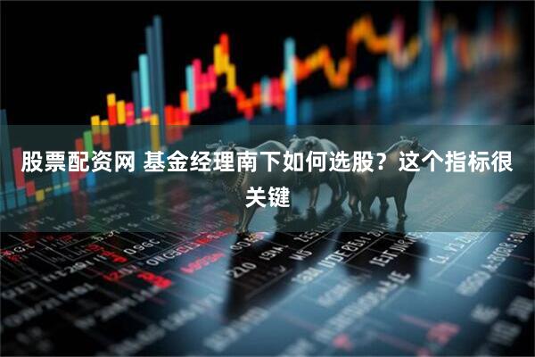 股票配资网 基金经理南下如何选股？这个指标很关键