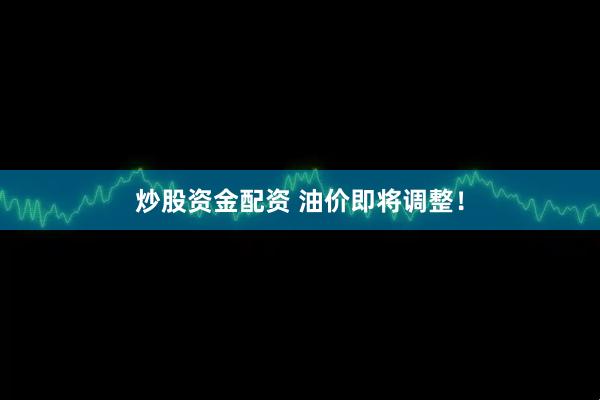 炒股资金配资 油价即将调整！