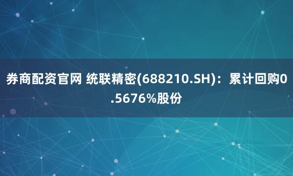 券商配资官网 统联精密(688210.SH)：累计回购0.5676%股份
