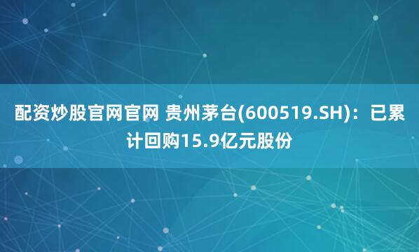 配资炒股官网官网 贵州茅台(600519.SH)：已累计回购15.9亿元股份