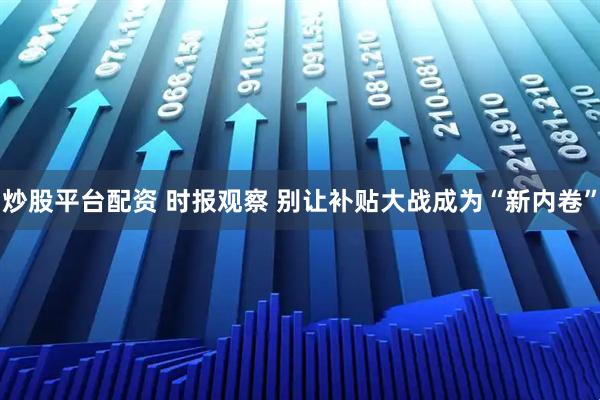 炒股平台配资 时报观察 别让补贴大战成为“新内卷”