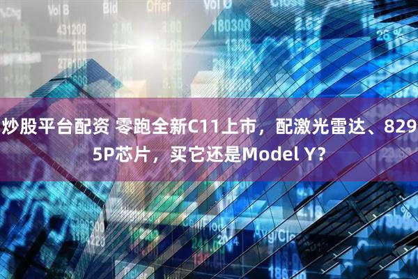 炒股平台配资 零跑全新C11上市，配激光雷达、8295P芯片，买它还是Model Y？