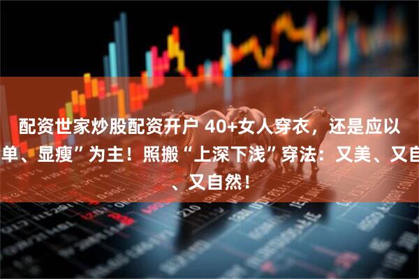 配资世家炒股配资开户 40+女人穿衣，还是应以“简单、显瘦”为主！照搬“上深下浅”穿法：又美、又自然！