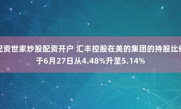 配资世家炒股配资开户 汇丰控股在美的集团的持股比例于6月27日从4.48%升至5.14%