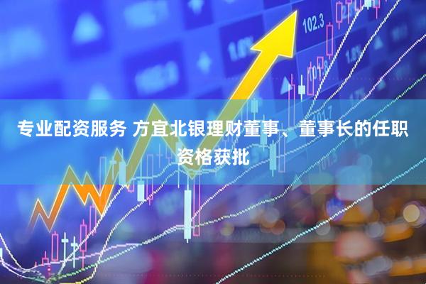专业配资服务 方宜北银理财董事、董事长的任职资格获批