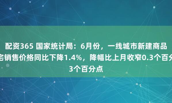配资365 国家统计局：6月份，一线城市新建商品住宅销售价格同比下降1.4%，降幅比上月收窄0.3个百分点