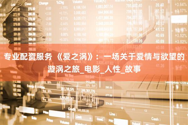 专业配资服务 《爱之涡》：一场关于爱情与欲望的漩涡之旅_电影_人性_故事