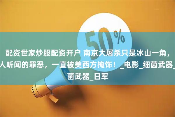 配资世家炒股配资开户 南京大屠杀只是冰山一角，更骇人听闻的罪恶，一直被美西方掩饰！_电影_细菌武器_日军