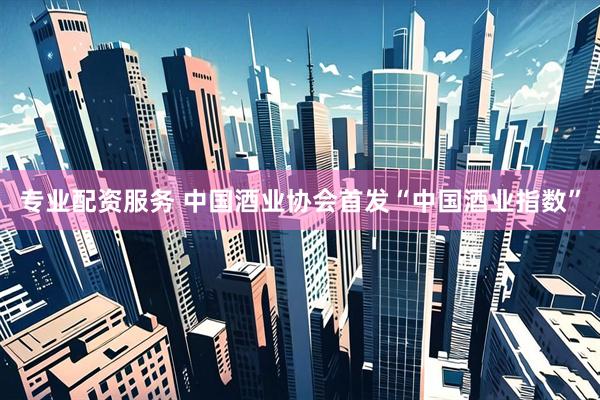 专业配资服务 中国酒业协会首发“中国酒业指数”