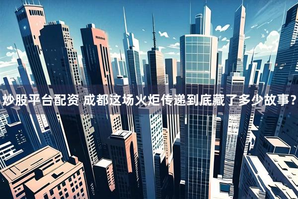 炒股平台配资 成都这场火炬传递到底藏了多少故事？