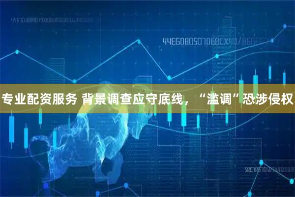 专业配资服务 背景调查应守底线，“滥调”恐涉侵权