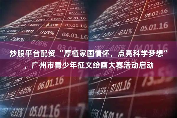 炒股平台配资 “厚植家国情怀,点亮科学梦想”,广州市青少年征文绘画大赛活动启动