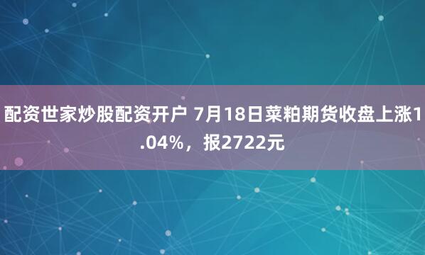 配资世家炒股配资开户 7月18日菜粕期货收盘上涨1.04%，报2722元