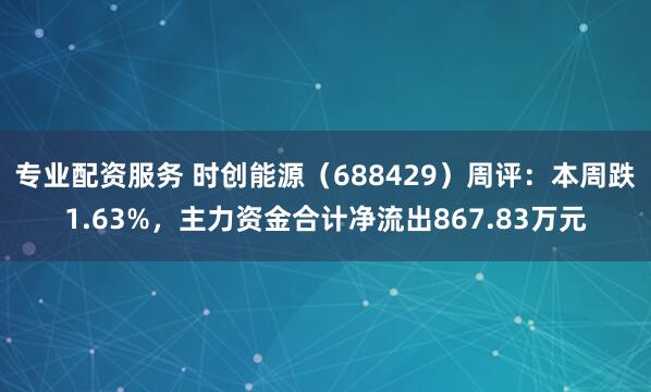 专业配资服务 时创能源（688429）周评：本周跌1.63%，主力资金合计净流出867.83万元