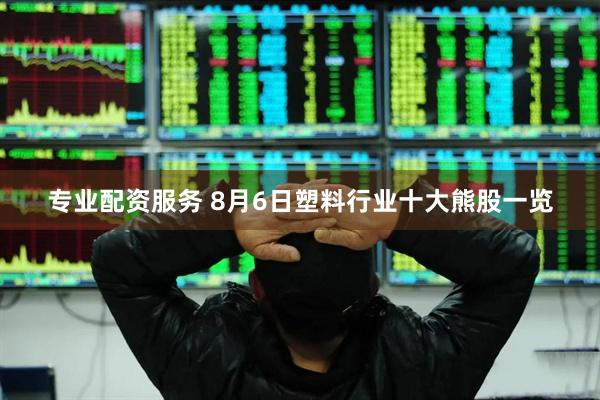 专业配资服务 8月6日塑料行业十大熊股一览