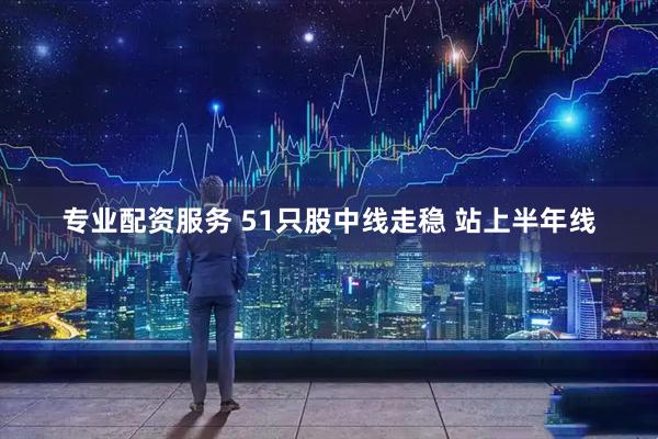 专业配资服务 51只股中线走稳 站上半年线