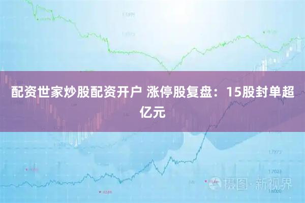 配资世家炒股配资开户 涨停股复盘：15股封单超亿元