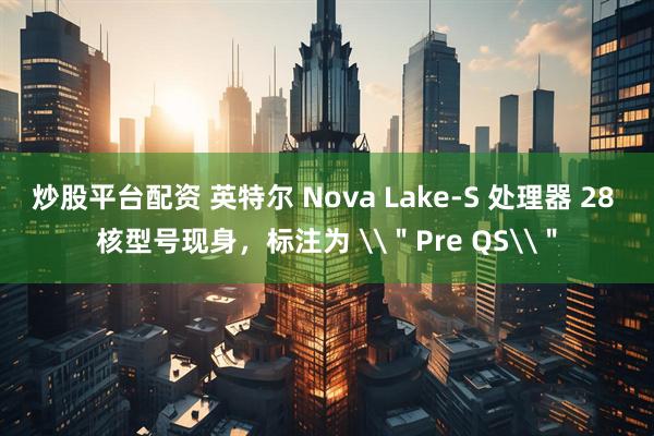 炒股平台配资 英特尔 Nova Lake-S 处理器 28 核型号现身，标注为 \＂Pre QS\＂