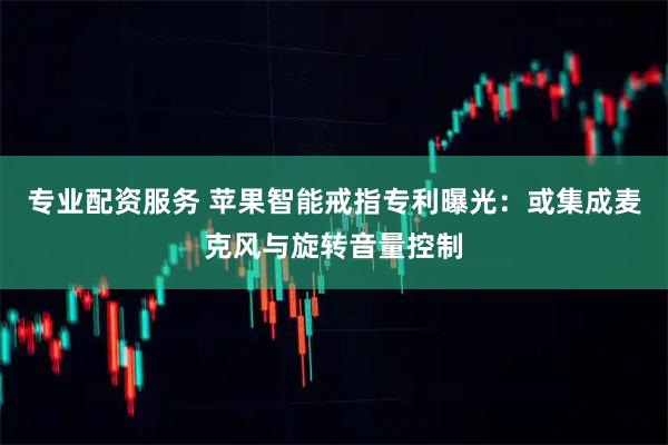 专业配资服务 苹果智能戒指专利曝光：或集成麦克风与旋转音量控制