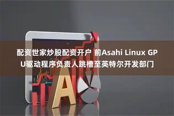 配资世家炒股配资开户 前Asahi Linux GPU驱动程序负责人跳槽至英特尔开发部门