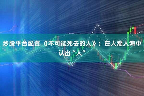 炒股平台配资 《不可能死去的人》：在人潮人海中认出“人”