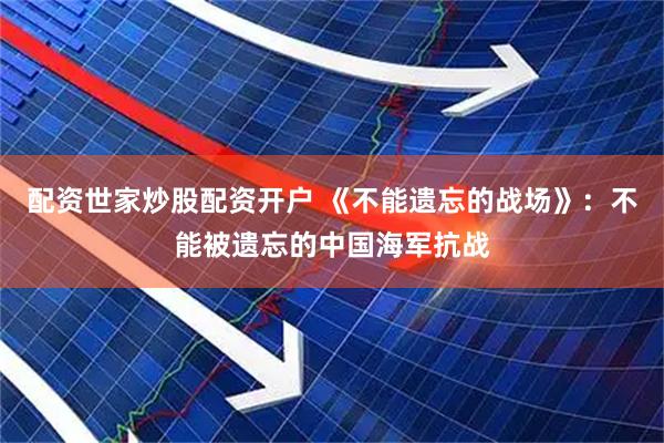 配资世家炒股配资开户 《不能遗忘的战场》：不能被遗忘的中国海军抗战