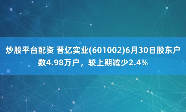 炒股平台配资 晋亿实业(601002)6月30日股东户数4.98万户，较上期减少2.4%
