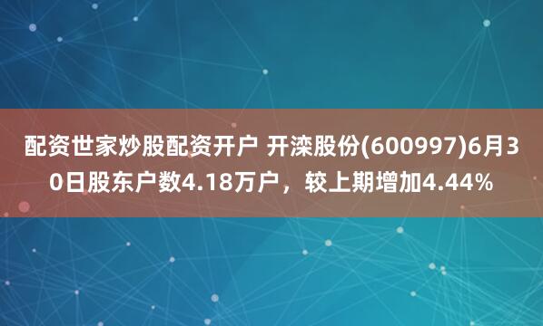 配资世家炒股配资开户 开滦股份(600997)6月30日股东户数4.18万户，较上期增加4.44%