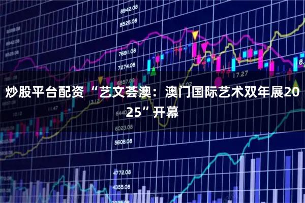 炒股平台配资 “艺文荟澳：澳门国际艺术双年展2025”开幕