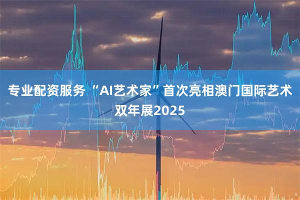 专业配资服务 “AI艺术家”首次亮相澳门国际艺术双年展2025