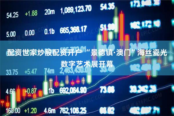 配资世家炒股配资开户 “景德镇·澳门”海丝瓷光数字艺术展开幕