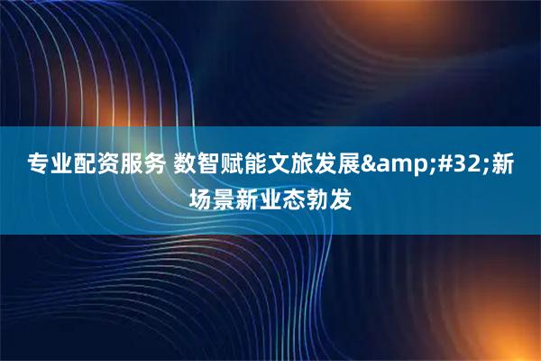 专业配资服务 数智赋能文旅发展&#32;新场景新业态勃发
