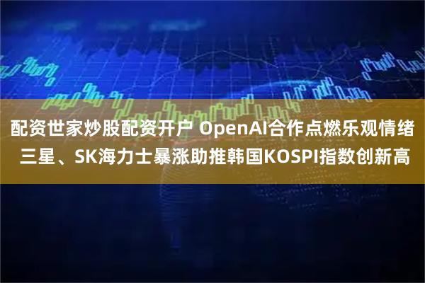 配资世家炒股配资开户 OpenAI合作点燃乐观情绪 三星、SK海力士暴涨助推韩国KOSPI指数创新高