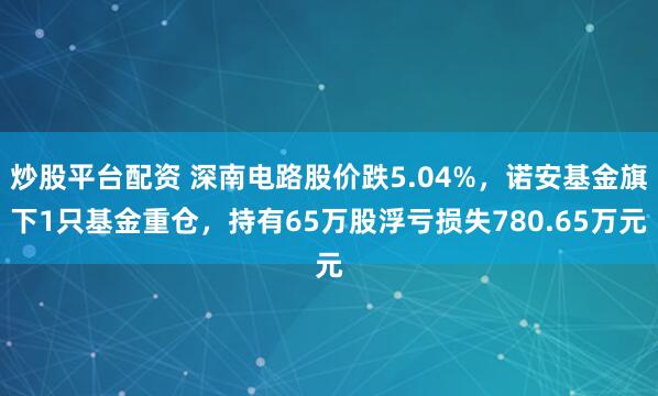 炒股平台配资 深南电路股价跌5.04%，诺安基金旗下1只基金重仓，持有65万股浮亏损失780.65万元