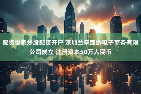 配资世家炒股配资开户 深圳兰亭锦绣电子商务有限公司成立 注册资本50万人民币