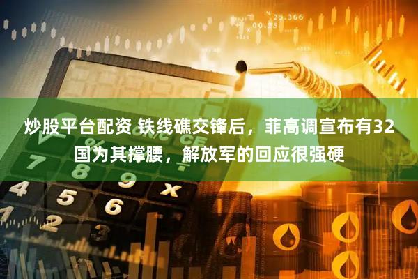 炒股平台配资 铁线礁交锋后，菲高调宣布有32国为其撑腰，解放军的回应很强硬