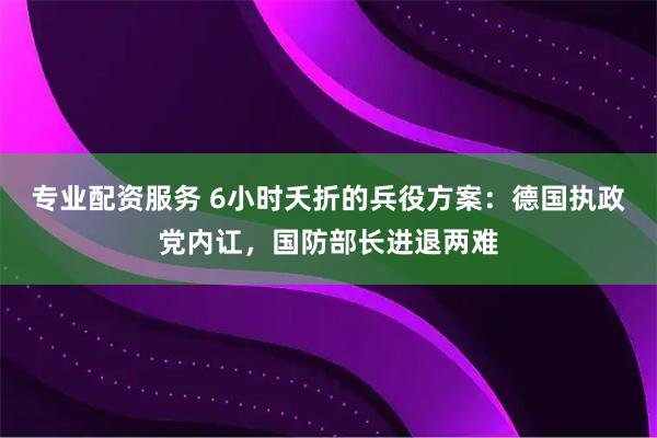 专业配资服务 6小时夭折的兵役方案：德国执政党内讧，国防部长进退两难