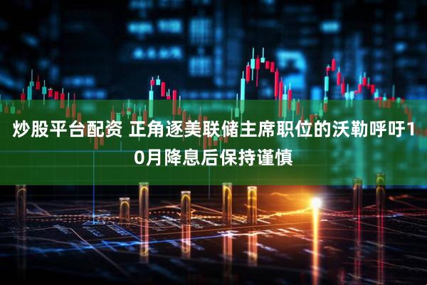 炒股平台配资 正角逐美联储主席职位的沃勒呼吁10月降息后保持谨慎
