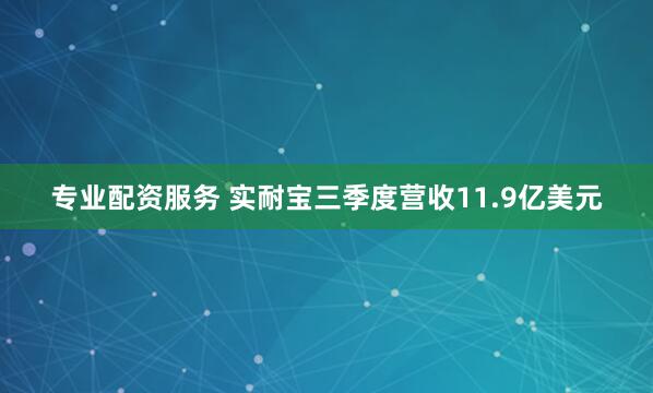 专业配资服务 实耐宝三季度营收11.9亿美元